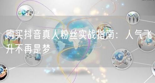购买抖音真人粉丝实战指南：人气飞升不再是梦