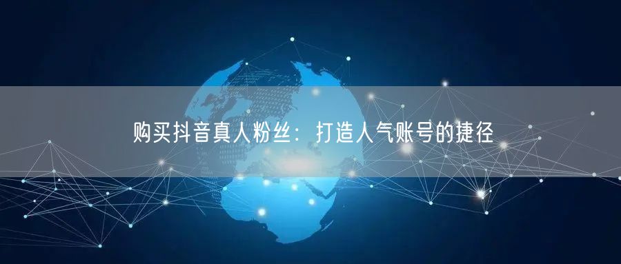 购买抖音真人粉丝：打造人气账号的捷径