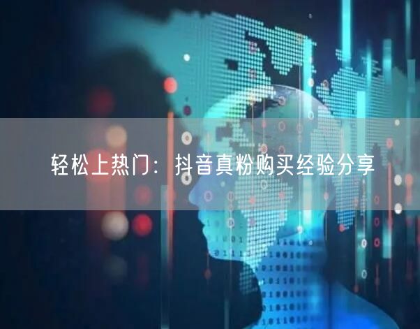 轻松上热门：抖音真粉购买经验分享