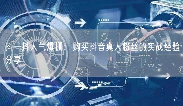 抖一抖人气爆棚：购买抖音真人粉丝的实战经验分享