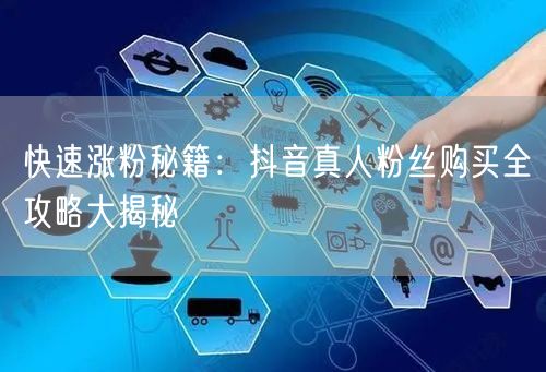 快速涨粉秘籍：抖音真人粉丝购买全攻略大揭秘
