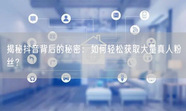 揭秘抖音背后的秘密：如何轻松获取大量真人粉丝？