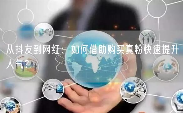 从抖友到网红：如何借助购买真粉快速提升人气？