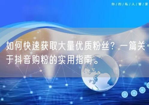 如何快速获取大量优质粉丝？一篇关于抖音购粉的实用指南。