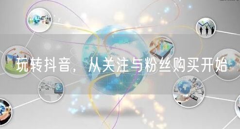 玩转抖音，从关注与粉丝购买开始