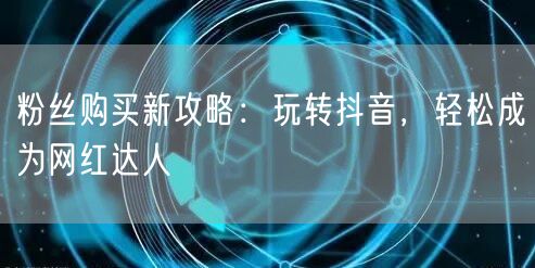 粉丝购买新攻略：玩转抖音，轻松成为网红达人