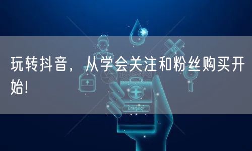 玩转抖音，从学会关注和粉丝购买开始!