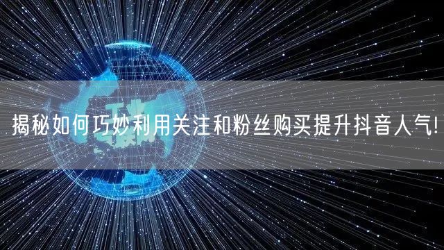 揭秘如何巧妙利用关注和粉丝购买提升抖音人气!