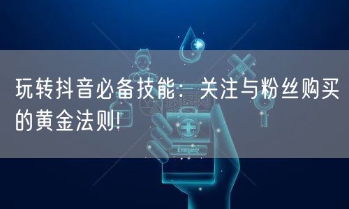 玩转抖音必备技能：关注与粉丝购买的黄金法则!