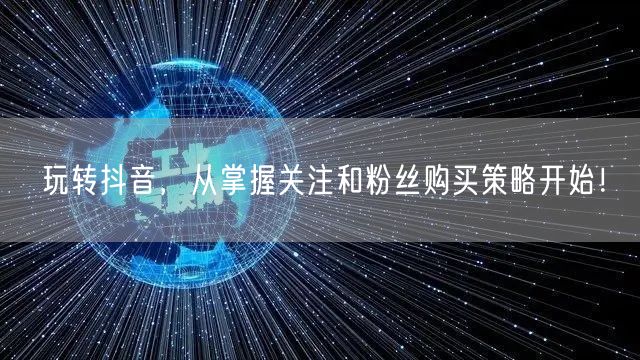 玩转抖音，从掌握关注和粉丝购买策略开始！