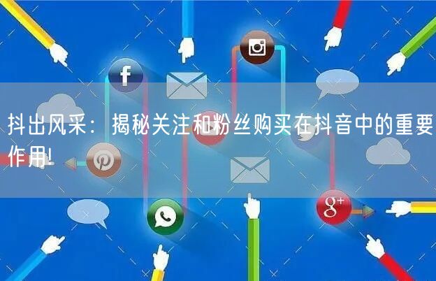 抖出风采：揭秘关注和粉丝购买在抖音中的重要作用!