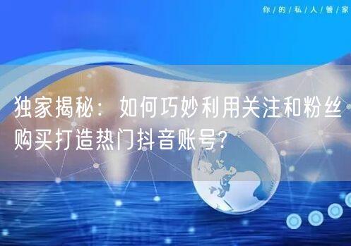 独家揭秘：如何巧妙利用关注和粉丝购买打造热门抖音账号?