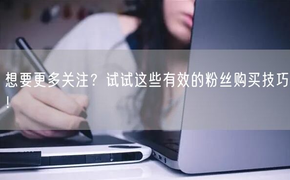 想要更多关注？试试这些有效的粉丝购买技巧！