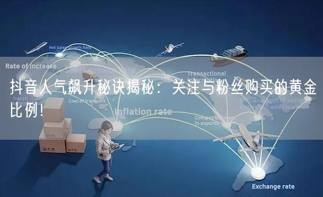 抖音人气飙升秘诀揭秘：关注与粉丝购买的黄金比例！