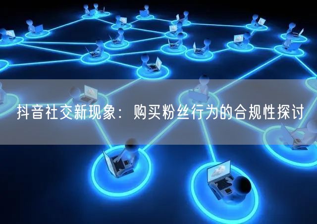 抖音社交新现象：购买粉丝行为的合规性探讨