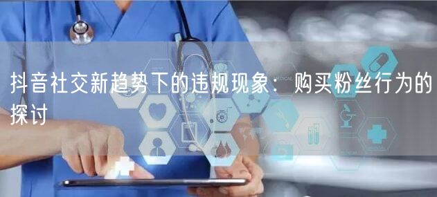 抖音社交新趋势下的违规现象：购买粉丝行为的探讨