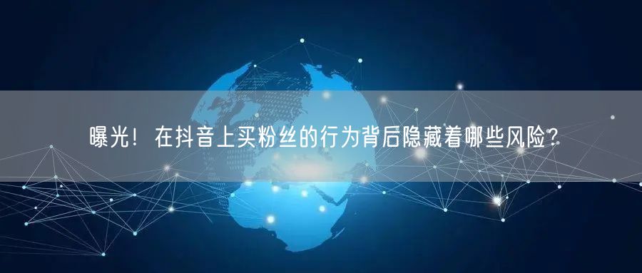 曝光！在抖音上买粉丝的行为背后隐藏着哪些风险？