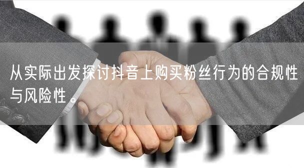 从实际出发探讨抖音上购买粉丝行为的合规性与风险性。