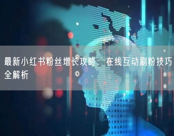 最新小红书粉丝增长攻略：在线互动刷粉技巧全解析