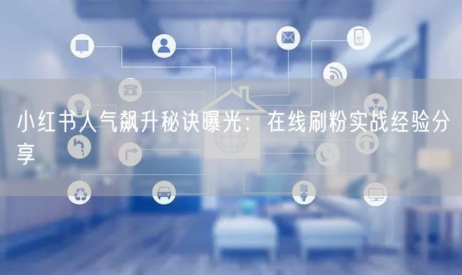 小红书人气飙升秘诀曝光：在线刷粉实战经验分享