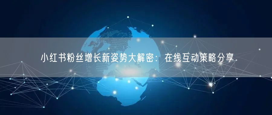 小红书粉丝增长新姿势大解密：在线互动策略分享