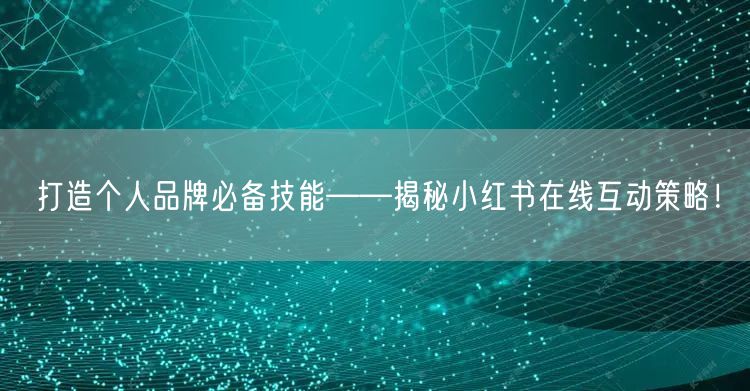 打造个人品牌必备技能——揭秘小红书在线互动策略！