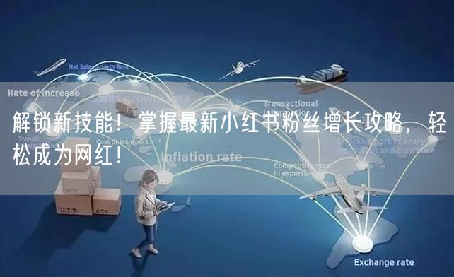 解锁新技能！掌握最新小红书粉丝增长攻略，轻松成为网红！