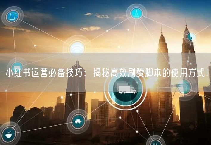 小红书运营必备技巧：揭秘高效刷赞脚本的使用方式！