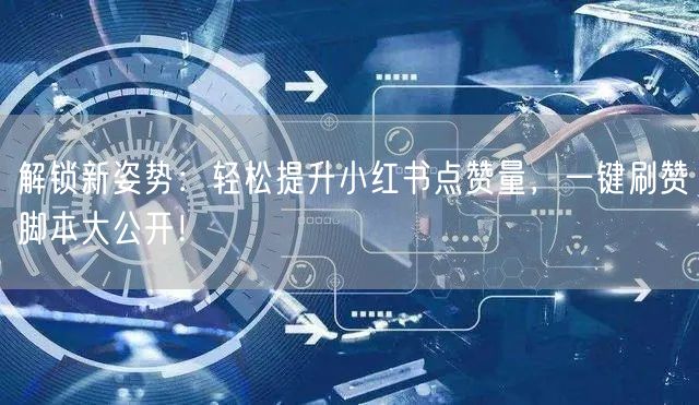 解锁新姿势：轻松提升小红书点赞量，一键刷赞脚本大公开！