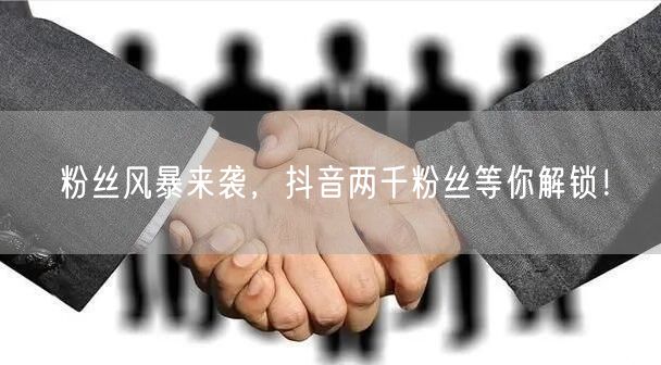 粉丝风暴来袭，抖音两千粉丝等你解锁！