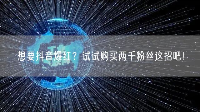 想要抖音爆红？试试购买两千粉丝这招吧！