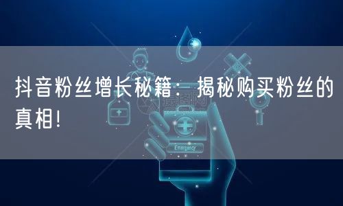 抖音粉丝增长秘籍：揭秘购买粉丝的真相！
