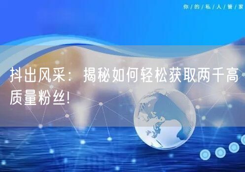 抖出风采：揭秘如何轻松获取两千高质量粉丝!
