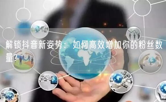 解锁抖音新姿势：如何高效增加你的粉丝数量?