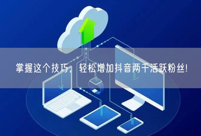 掌握这个技巧，轻松增加抖音两千活跃粉丝!