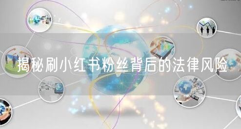 揭秘刷小红书粉丝背后的法律风险
