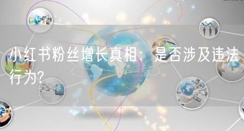 小红书粉丝增长真相：是否涉及违法行为?