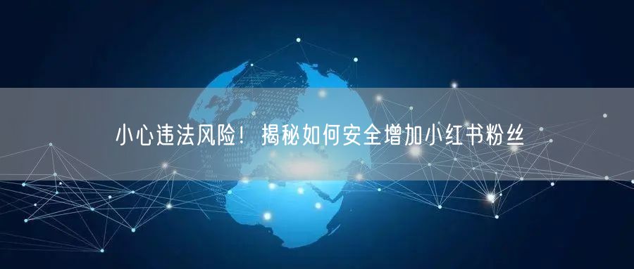 小心违法风险！揭秘如何安全增加小红书粉丝