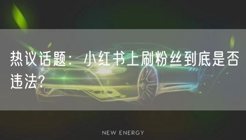 热议话题：小红书上刷粉丝到底是否违法?