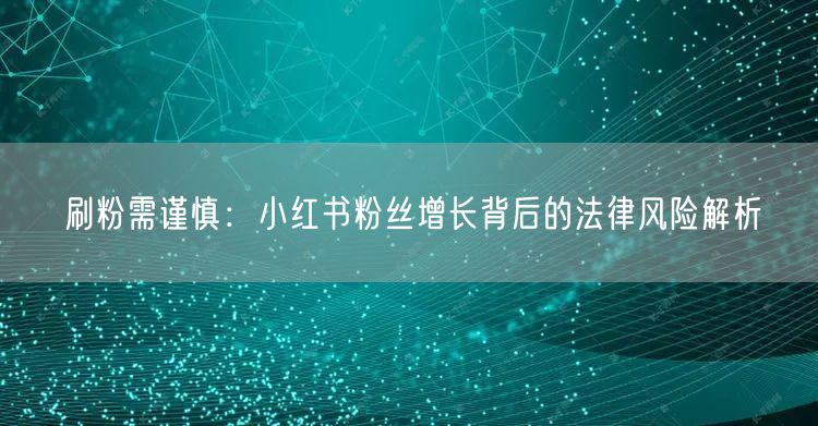 刷粉需谨慎：小红书粉丝增长背后的法律风险解析
