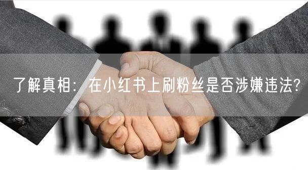 了解真相：在小红书上刷粉丝是否涉嫌违法?
