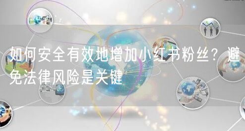 如何安全有效地增加小红书粉丝？避免法律风险是关键