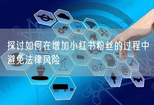 探讨如何在增加小红书粉丝的过程中避免法律风险