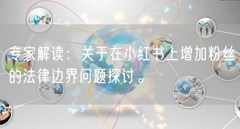 专家解读：关于在小红书上增加粉丝的法律边界问题探讨。