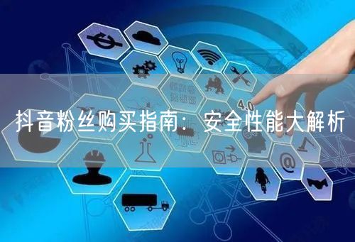 抖音粉丝购买指南：安全性能大解析