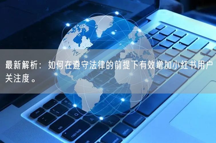 最新解析：如何在遵守法律的前提下有效增加小红书用户关注度。