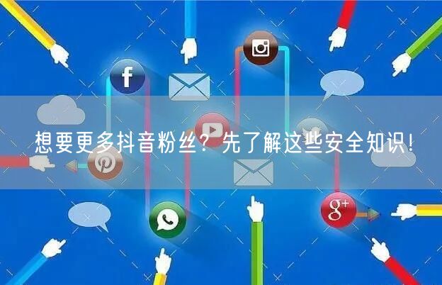 想要更多抖音粉丝？先了解这些安全知识！