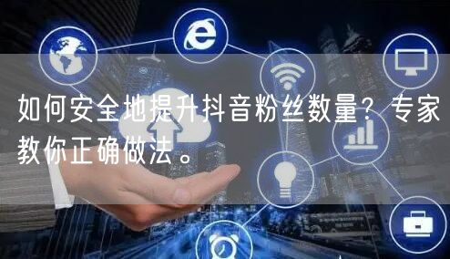 如何安全地提升抖音粉丝数量？专家教你正确做法。