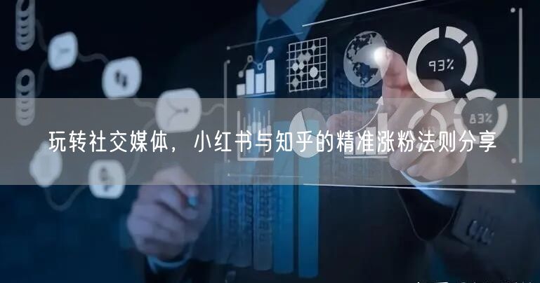 玩转社交媒体，小红书与知乎的精准涨粉法则分享