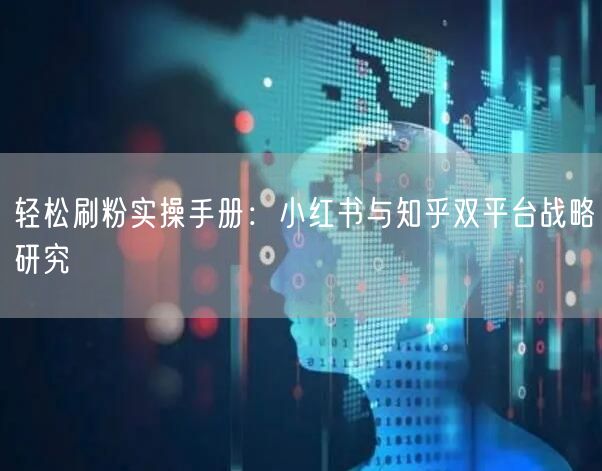 轻松刷粉实操手册：小红书与知乎双平台战略研究